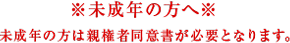 未成年の方へ 未成年の方は親権者同意書が必要となります。