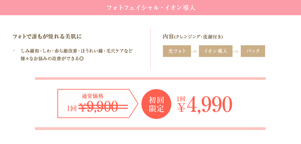 フォトフェイシャル・イオン導入 フォトで誰もが憧れる美肌に 初回限定 1回4,990円